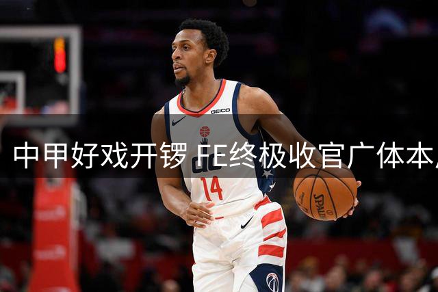 中甲好戏开锣 FE终极收官广体本周观赛指南（8月10日-8月16日）