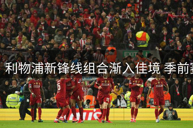 利物浦新锋线组合渐入佳境 季前赛展现恐怖进攻潜力