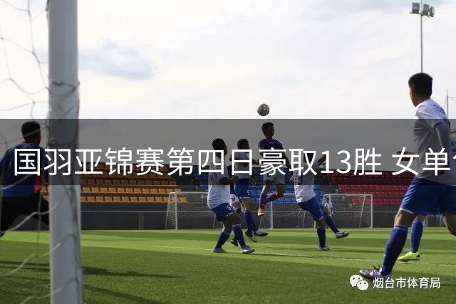 国羽亚锦赛第四日豪取13胜 女单包揽四强创纪录