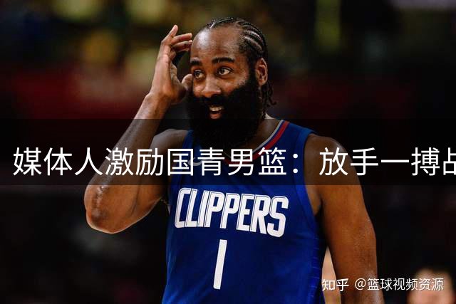 媒体人激励国青男篮：放手一搏战澳洲 展现青春热血