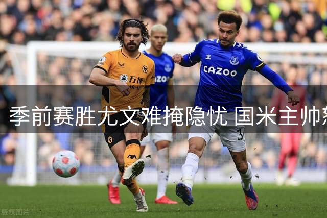 季前赛胜尤文难掩隐忧 国米主帅怒批下半场表现