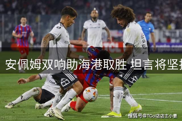 安佩姆双响助海港取胜 坦言将坚持到底迎接新生命