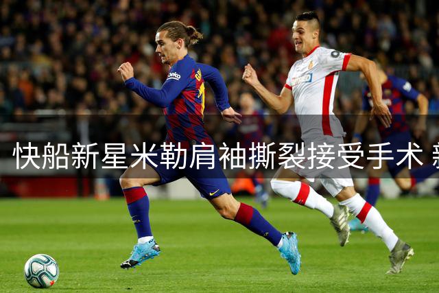快船新星米勒肩袖撕裂接受手术 新签三年合同恐受影响