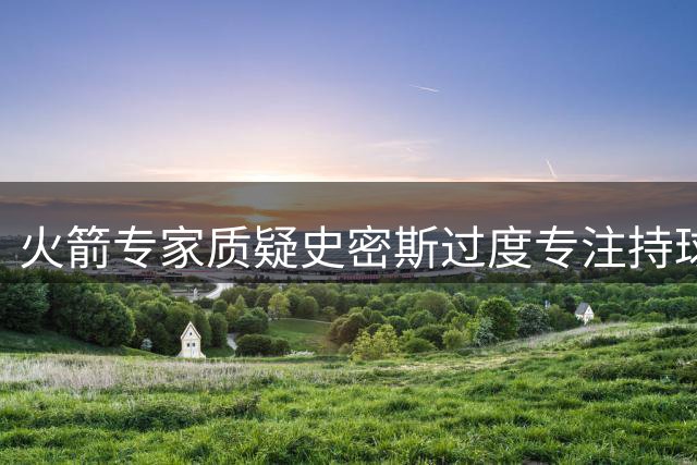 火箭专家质疑史密斯过度专注持球训练方向