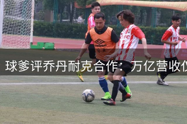 球爹评乔丹耐克合作：万亿营收仅获数十亿回报不公