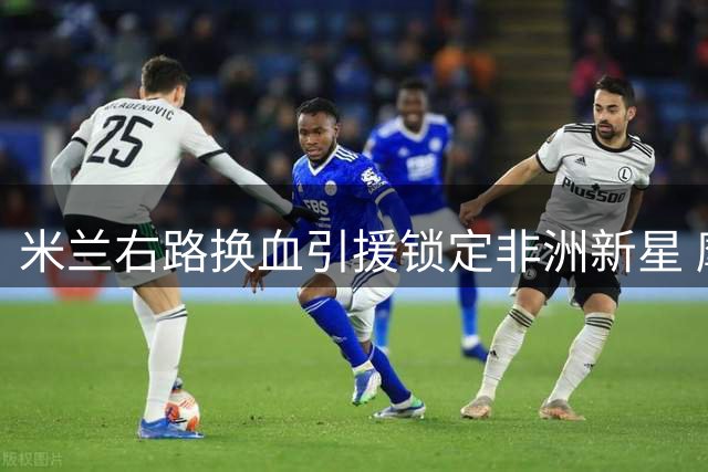 米兰右路换血引援锁定非洲新星 摩洛哥飞翼或成阿莫林关键拼图