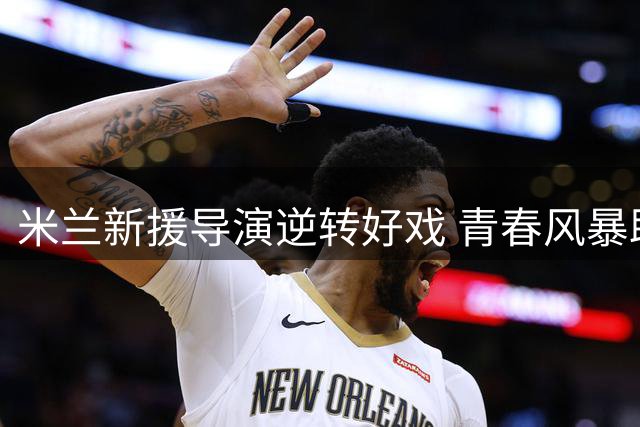米兰新援导演逆转好戏 青春风暴助球队旗开得胜