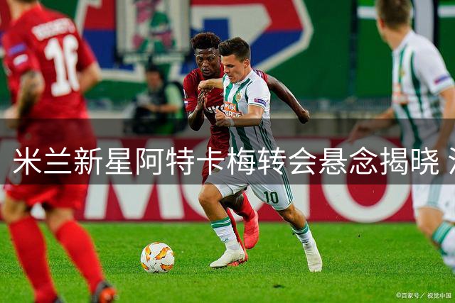 米兰新星阿特卡梅转会悬念揭晓 法甲劲旅里昂胜出赫尔城