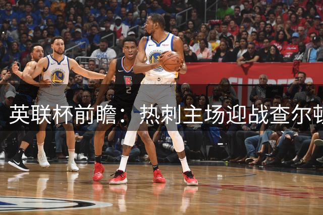 英联杯前瞻：热刺主场迎战查尔顿需警惕慢热