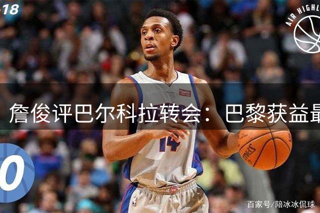 詹俊评巴尔科拉转会：巴黎获益最大 红军需谨慎处理加克波去留