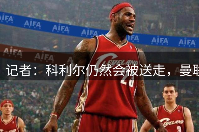记者：科利尔仍然会被送走，曼联还计划兜售好几名青训球员