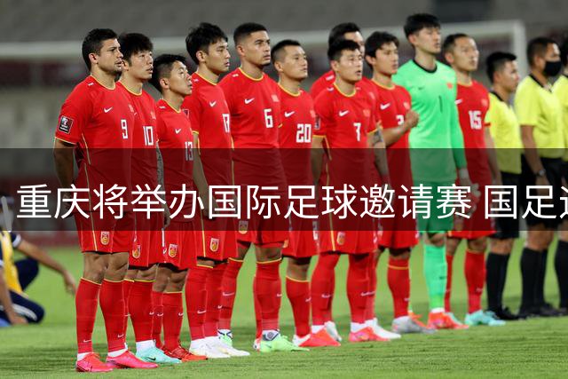 重庆将举办国际足球邀请赛 国足迎战四支劲旅