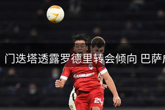 门迭塔透露罗德里转会倾向 巴萨成潜在下家
