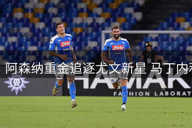 阿森纳重金追逐尤文新星 马丁内利前景堪忧