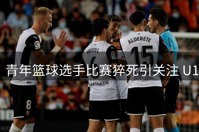 青年篮球选手比赛猝死引关注 U18男篮亚洲杯中国队夺银