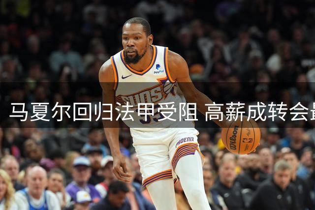 马夏尔回归法甲受阻 高薪成转会最大障碍