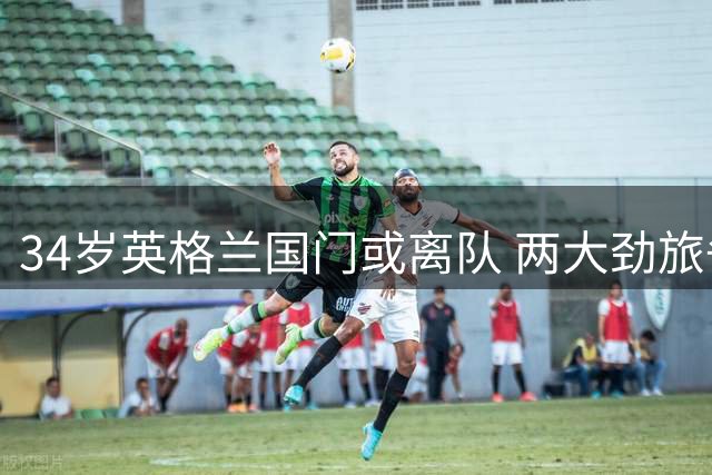 34岁英格兰国门或离队 两大劲旅争夺纽卡替补门神