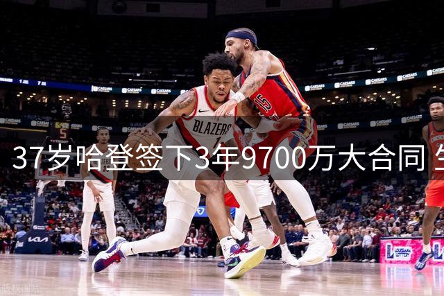 37岁哈登签下3年9700万大合同 生涯末段能否夺冠？